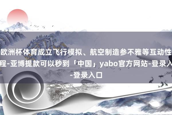 欧洲杯体育成立飞行模拟、航空制造参不雅等互动性课程-亚博提款可以秒到「中国」yabo官方网站-登录入口