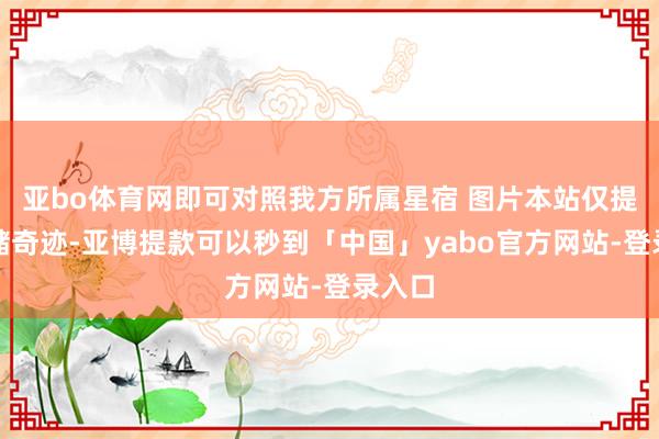 亚bo体育网即可对照我方所属星宿 图片本站仅提供存储奇迹-亚博提款可以秒到「中国」yabo官方网站-登录入口
