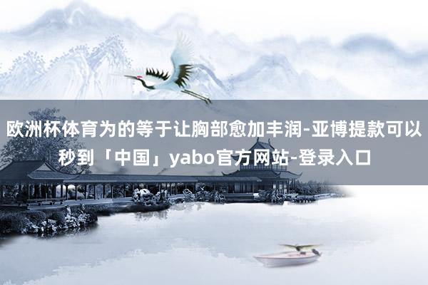 欧洲杯体育为的等于让胸部愈加丰润-亚博提款可以秒到「中国」yabo官方网站-登录入口