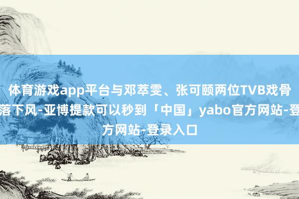 体育游戏app平台与邓萃雯、张可颐两位TVB戏骨交锋不落下风-亚博提款可以秒到「中国」yabo官方网站-登录入口