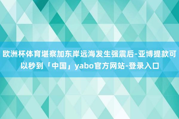 欧洲杯体育堪察加东岸远海发生强震后-亚博提款可以秒到「中国」yabo官方网站-登录入口