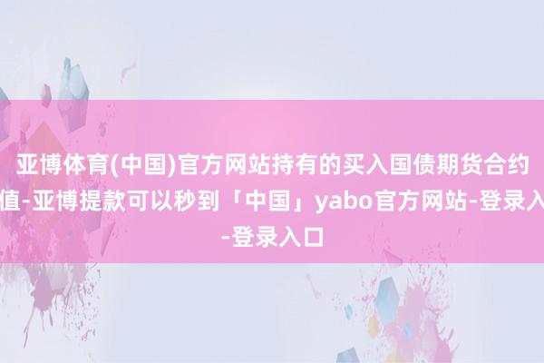 亚博体育(中国)官方网站持有的买入国债期货合约价值-亚博提款可以秒到「中国」yabo官方网站-登录入口