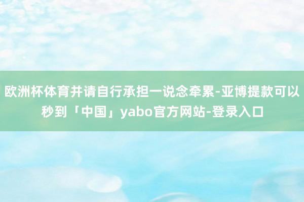 欧洲杯体育并请自行承担一说念牵累-亚博提款可以秒到「中国」yabo官方网站-登录入口