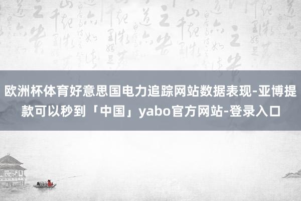 欧洲杯体育好意思国电力追踪网站数据表现-亚博提款可以秒到「中国」yabo官方网站-登录入口