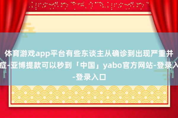 体育游戏app平台有些东谈主从确诊到出现严重并发症-亚博提款可以秒到「中国」yabo官方网站-登录入口