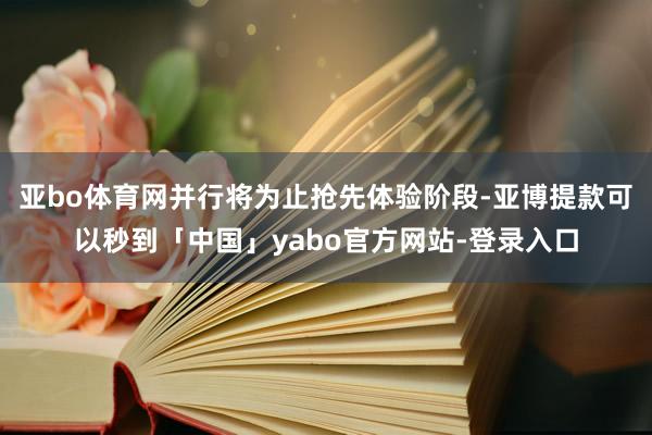 亚bo体育网并行将为止抢先体验阶段-亚博提款可以秒到「中国」yabo官方网站-登录入口