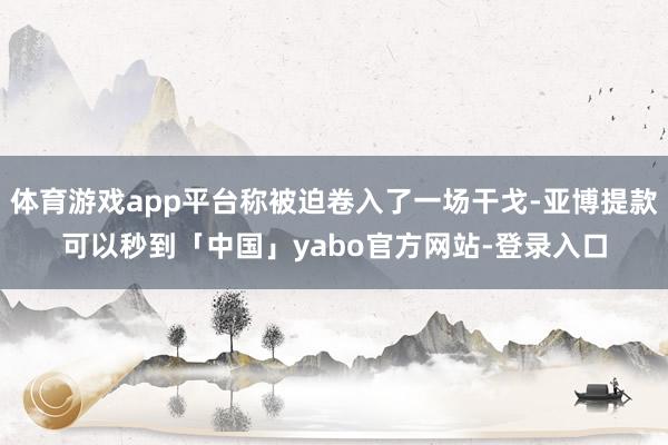 体育游戏app平台称被迫卷入了一场干戈-亚博提款可以秒到「中国」yabo官方网站-登录入口