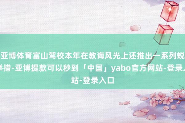 亚博体育富山驾校本年在教诲风光上还推出一系列蜕变举措-亚博提款可以秒到「中国」yabo官方网站-登录入口