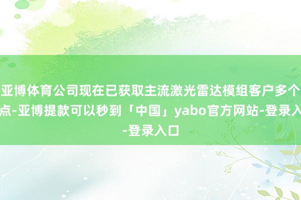亚博体育公司现在已获取主流激光雷达模组客户多个定点-亚博提款可以秒到「中国」yabo官方网站-登录入口