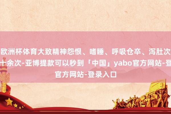 欧洲杯体育大致精神怨恨、嗜睡、呼吸仓卒、泻肚次数逾越十余次-亚博提款可以秒到「中国」yabo官方网站-登录入口