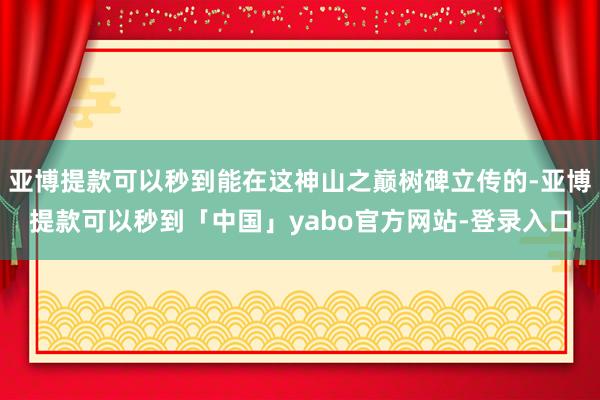 亚博提款可以秒到能在这神山之巅树碑立传的-亚博提款可以秒到「中国」yabo官方网站-登录入口