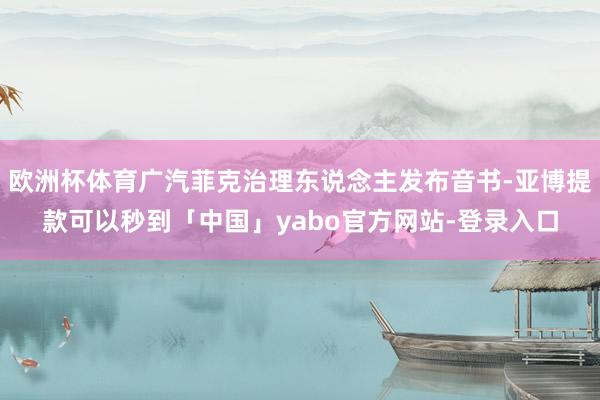 欧洲杯体育广汽菲克治理东说念主发布音书-亚博提款可以秒到「中国」yabo官方网站-登录入口