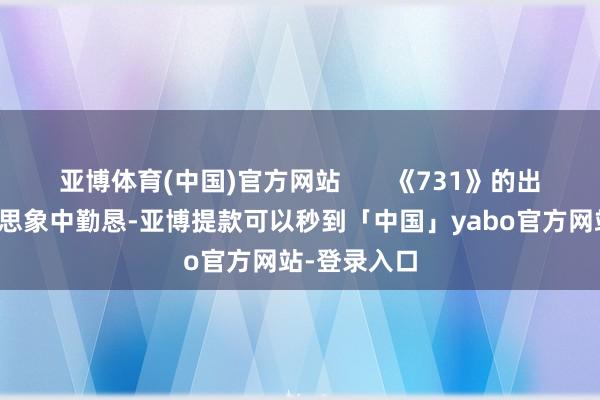 亚博体育(中国)官方网站       《731》的出生之路远比思象中勤恳-亚博提款可以秒到「中国」yabo官方网站-登录入口