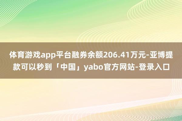 体育游戏app平台融券余额206.41万元-亚博提款可以秒到「中国」yabo官方网站-登录入口