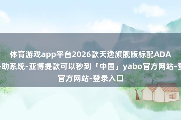 体育游戏app平台2026款天逸旗舰版标配ADAS驾驶补助系统-亚博提款可以秒到「中国」yabo官方网站-登录入口