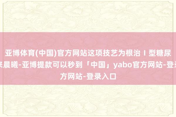 亚博体育(中国)官方网站这项技艺为根治Ⅰ型糖尿病带来晨曦-亚博提款可以秒到「中国」yabo官方网站-登录入口