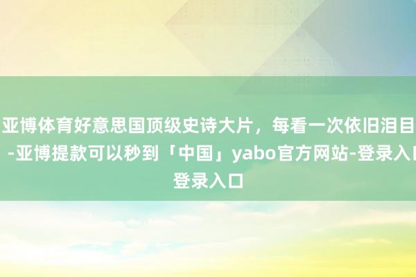 亚博体育好意思国顶级史诗大片，每看一次依旧泪目。-亚博提款可以秒到「中国」yabo官方网站-登录入口