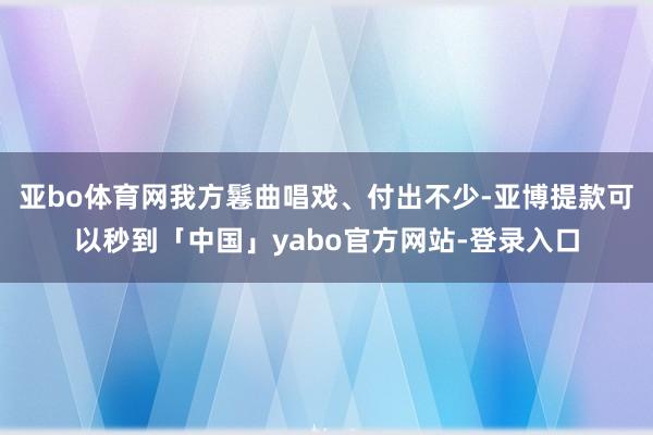 亚bo体育网我方鬈曲唱戏、付出不少-亚博提款可以秒到「中国」yabo官方网站-登录入口