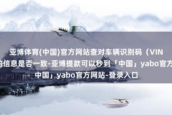 亚博体育(中国)官方网站查对车辆识别码（VIN码）与证件上的信息是否一致-亚博提款可以秒到「中国」yabo官方网站-登录入口