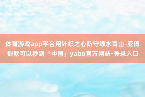 体育游戏app平台用针织之心防守绿水青山-亚博提款可以秒到「中国」yabo官方网站-登录入口