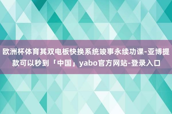欧洲杯体育其双电板快换系统竣事永续功课-亚博提款可以秒到「中国」yabo官方网站-登录入口