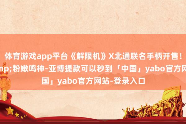 体育游戏app平台《解限机》X北通联名手柄开售！帅气矛隼&粉嫩鸣神-亚博提款可以秒到「中国」yabo官方网站-登录入口