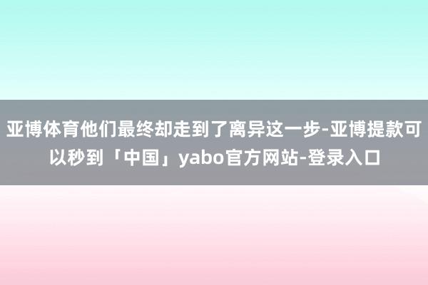 亚博体育他们最终却走到了离异这一步-亚博提款可以秒到「中国」yabo官方网站-登录入口