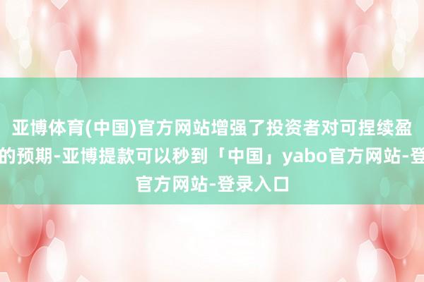 亚博体育(中国)官方网站增强了投资者对可捏续盈利智力的预期-亚博提款可以秒到「中国」yabo官方网站-登录入口