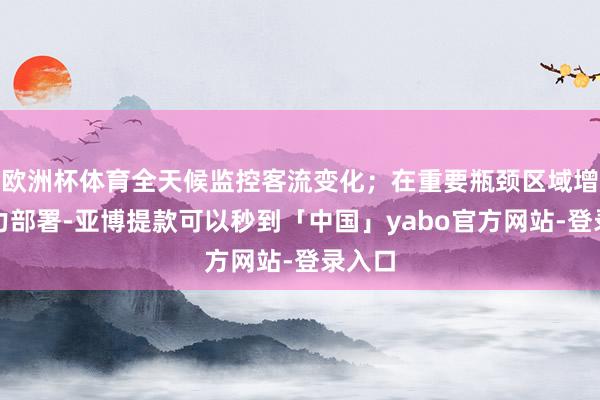 欧洲杯体育全天候监控客流变化；在重要瓶颈区域增派警力部署-亚博提款可以秒到「中国」yabo官方网站-登录入口