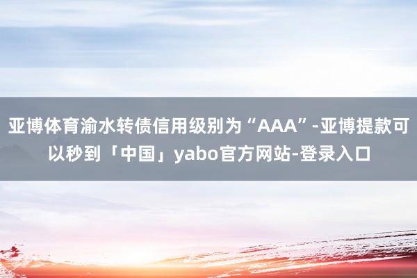 亚博体育渝水转债信用级别为“AAA”-亚博提款可以秒到「中国」yabo官方网站-登录入口