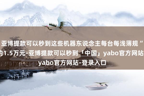 亚博提款可以秒到这些机器东说念主每台每浅薄规“出场费”约1.5万元-亚博提款可以秒到「中国」yabo官方网站-登录入口