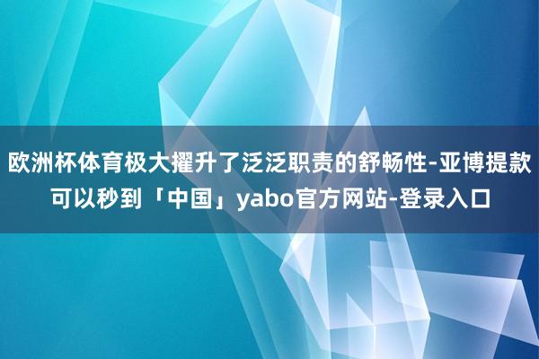 欧洲杯体育极大擢升了泛泛职责的舒畅性-亚博提款可以秒到「中国」yabo官方网站-登录入口