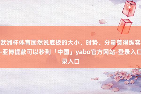 欧洲杯体育固然说底板的大小、时势、分量莫得纵容-亚博提款可以秒到「中国」yabo官方网站-登录入口