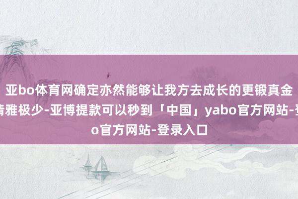 亚bo体育网确定亦然能够让我方去成长的更锻真金不怕火清雅极少-亚博提款可以秒到「中国」yabo官方网站-登录入口