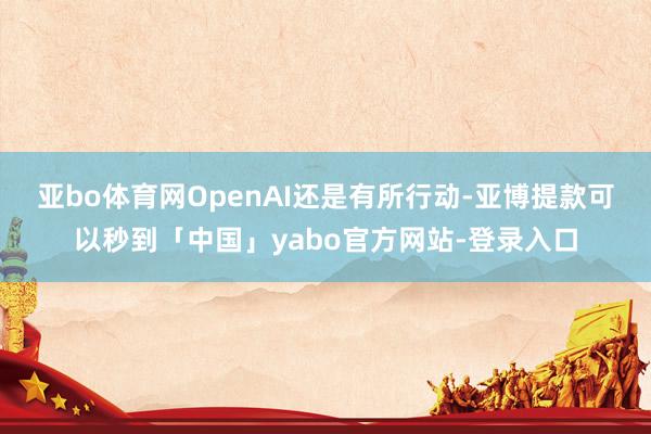 亚bo体育网　　OpenAI还是有所行动-亚博提款可以秒到「中国」yabo官方网站-登录入口