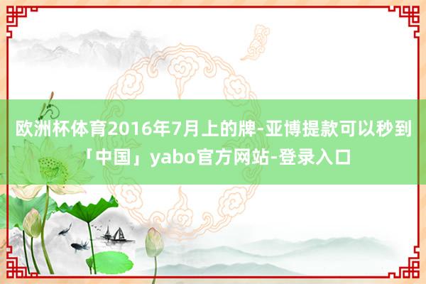 欧洲杯体育2016年7月上的牌-亚博提款可以秒到「中国」yabo官方网站-登录入口