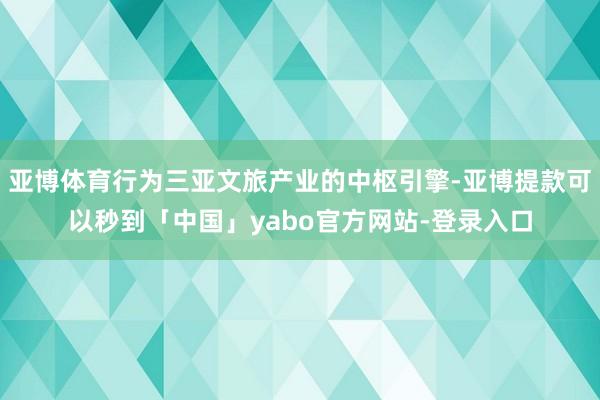 亚博体育行为三亚文旅产业的中枢引擎-亚博提款可以秒到「中国」yabo官方网站-登录入口