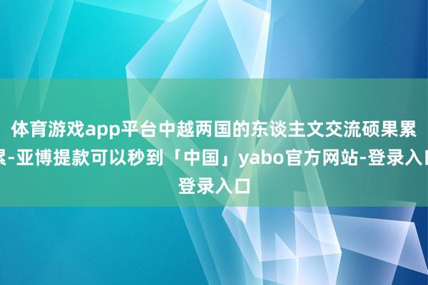体育游戏app平台中越两国的东谈主文交流硕果累累-亚博提款可以秒到「中国」yabo官方网站-登录入口