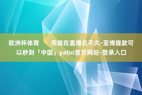 欧洲杯体育       而就在直播后不久-亚博提款可以秒到「中国」yabo官方网站-登录入口