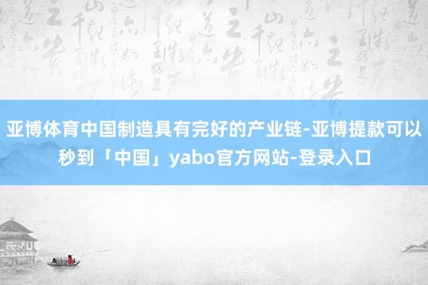 亚博体育中国制造具有完好的产业链-亚博提款可以秒到「中国」yabo官方网站-登录入口