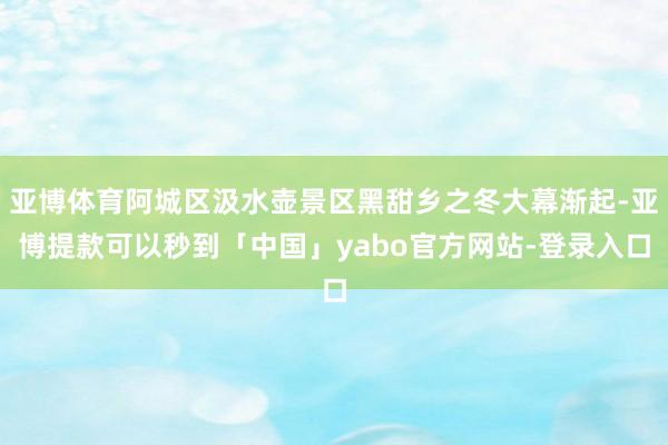 亚博体育阿城区汲水壶景区黑甜乡之冬大幕渐起-亚博提款可以秒到「中国」yabo官方网站-登录入口