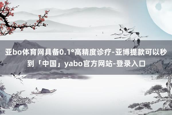 亚bo体育网具备0.1°高精度诊疗-亚博提款可以秒到「中国」yabo官方网站-登录入口