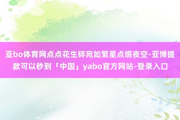 亚bo体育网点点花生碎宛如繁星点缀夜空-亚博提款可以秒到「中国」yabo官方网站-登录入口