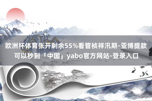 欧洲杯体育张开剩余55%看管祯祥汛期-亚博提款可以秒到「中国」yabo官方网站-登录入口