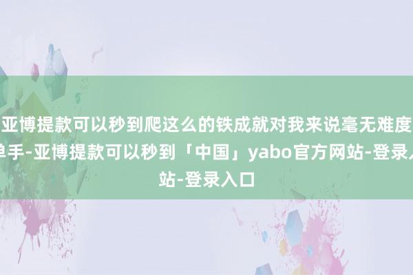 亚博提款可以秒到爬这么的铁成就对我来说毫无难度（单手-亚博提款可以秒到「中国」yabo官方网站-登录入口