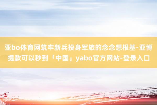 亚bo体育网筑牢新兵投身军旅的念念想根基-亚博提款可以秒到「中国」yabo官方网站-登录入口