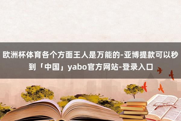欧洲杯体育各个方面王人是万能的-亚博提款可以秒到「中国」yabo官方网站-登录入口