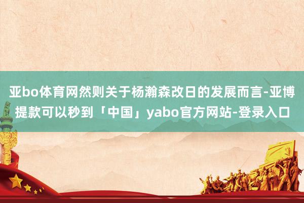 亚bo体育网然则关于杨瀚森改日的发展而言-亚博提款可以秒到「中国」yabo官方网站-登录入口