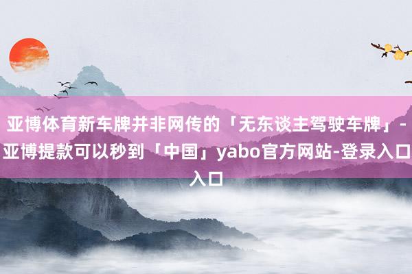 亚博体育新车牌并非网传的「无东谈主驾驶车牌」-亚博提款可以秒到「中国」yabo官方网站-登录入口