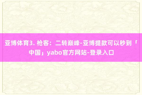 亚博体育3. 枪客：二转巅峰-亚博提款可以秒到「中国」yabo官方网站-登录入口